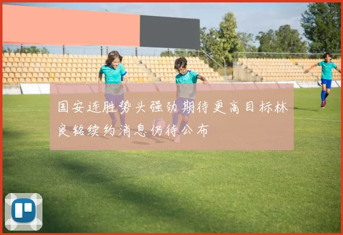 国安连胜势头强劲期待更高目标林良铭续约消息仍待公布