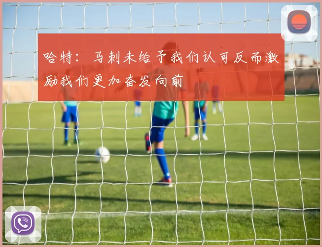 哈特：马刺未给予我们认可反而激励我们更加奋发向前