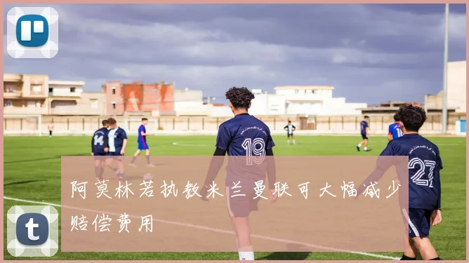 阿莫林若执教米兰曼联可大幅减少赔偿费用