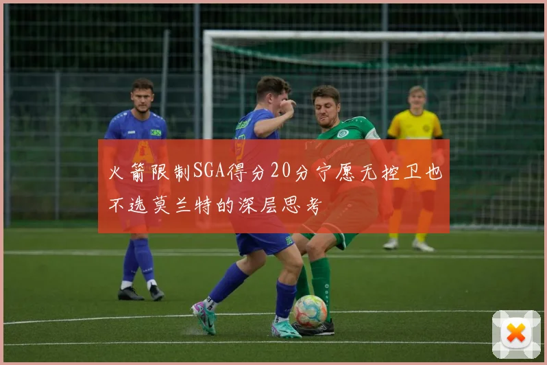 火箭限制SGA得分20分宁愿无控卫也不选莫兰特的深层思考